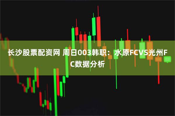 长沙股票配资网 周日003韩职：水原FCVS光州FC数据分析