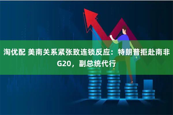 淘优配 美南关系紧张致连锁反应：特朗普拒赴南非G20，副总统代行