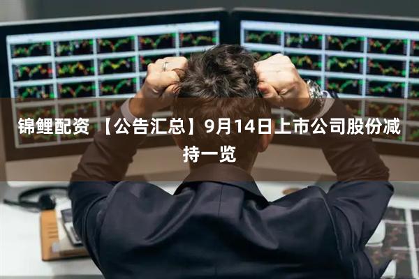 锦鲤配资 【公告汇总】9月14日上市公司股份减持一览