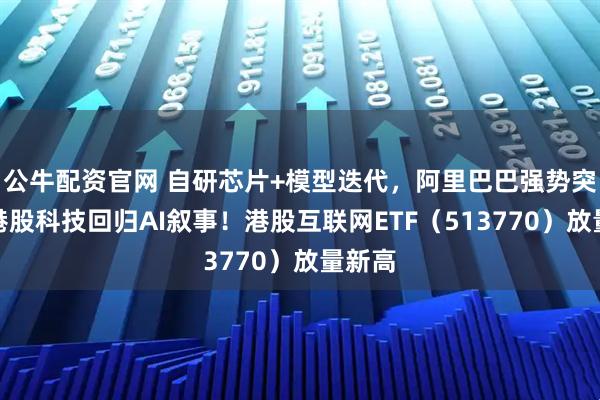 公牛配资官网 自研芯片+模型迭代，阿里巴巴强势突破，港股科技回归AI叙事！港股互联网ETF（513770）放量新高