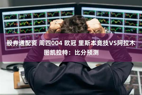 股券通配资 周四004 欧冠 里斯本竞技VS阿拉木图凯拉特：比分预测