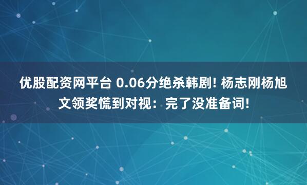 优股配资网平台 0.06分绝杀韩剧! 杨志刚杨旭文领奖慌到对视：完了没准备词!