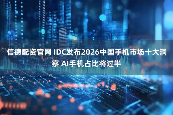 信德配资官网 IDC发布2026中国手机市场十大洞察 AI手机占比将过半