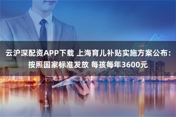 云沪深配资APP下载 上海育儿补贴实施方案公布：按照国家标准发放 每孩每年3600元