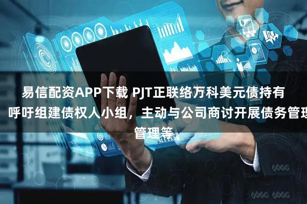 易信配资APP下载 PJT正联络万科美元债持有人：呼吁组建债权人小组，主动与公司商讨开展债务管理等
