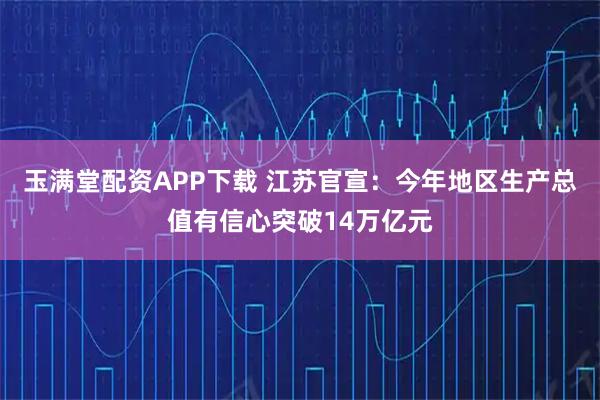 玉满堂配资APP下载 江苏官宣：今年地区生产总值有信心突破14万亿元