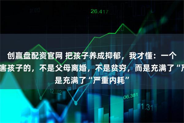创赢盘配资官网 把孩子养成抑郁，我才懂：一个家庭最伤害孩子的，不是父母离婚，不是贫穷，而是充满了“严重内耗”