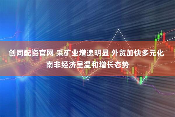 创同配资官网 采矿业增速明显 外贸加快多元化 南非经济呈温和增长态势