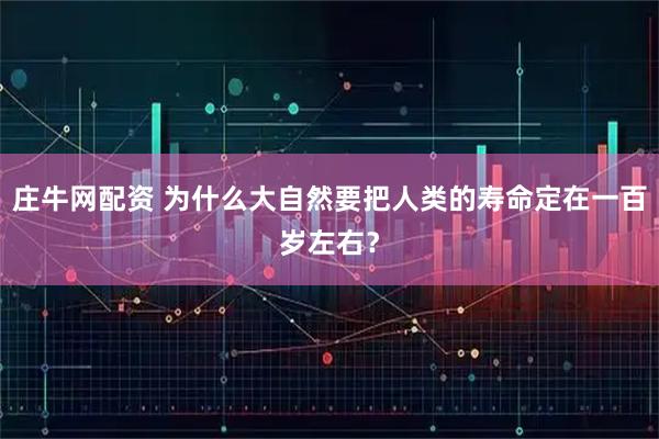 庄牛网配资 为什么大自然要把人类的寿命定在一百岁左右？