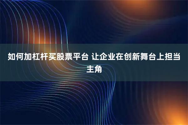 如何加杠杆买股票平台 让企业在创新舞台上担当主角
