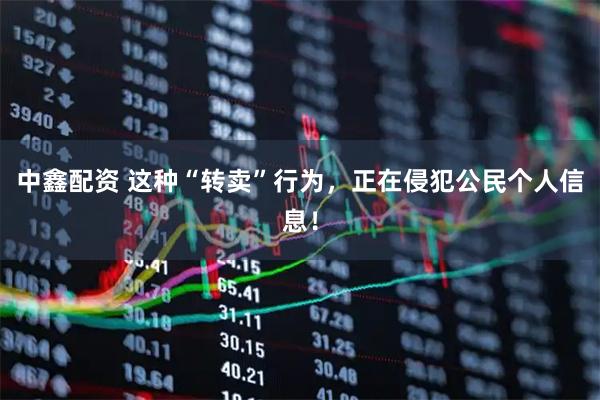 中鑫配资 这种“转卖”行为，正在侵犯公民个人信息！