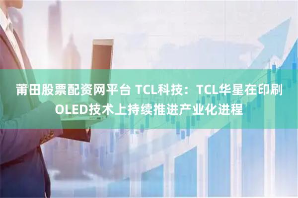 莆田股票配资网平台 TCL科技：TCL华星在印刷OLED技术上持续推进产业化进程