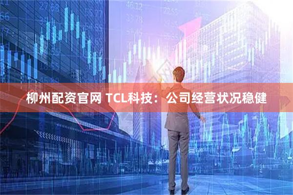 柳州配资官网 TCL科技：公司经营状况稳健