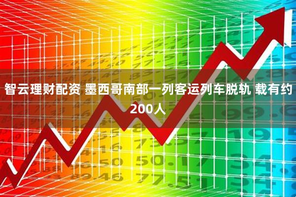 智云理财配资 墨西哥南部一列客运列车脱轨 载有约200人