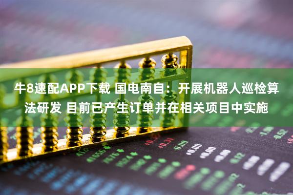 牛8速配APP下载 国电南自：开展机器人巡检算法研发 目前已产生订单并在相关项目中实施