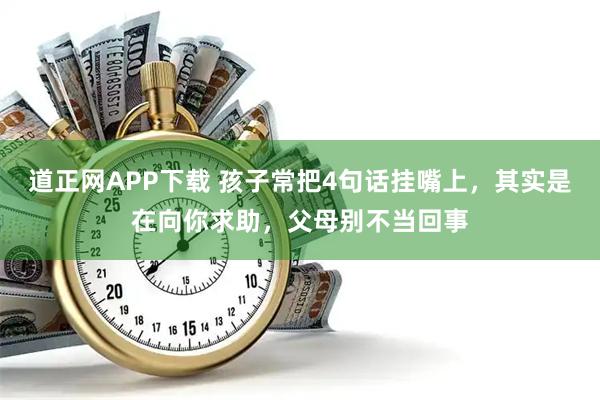 道正网APP下载 孩子常把4句话挂嘴上，其实是在向你求助，父母别不当回事