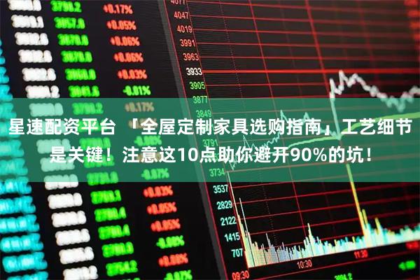 星速配资平台 「全屋定制家具选购指南」工艺细节是关键！注意这10点助你避开90%的坑！
