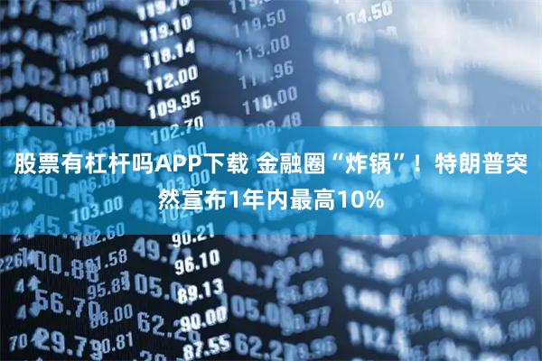 股票有杠杆吗APP下载 金融圈“炸锅”！特朗普突然宣布1年内最高10%