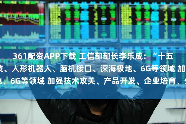 361配资APP下载 工信部部长李乐成：“十五五”时期将聚焦量子科技、人形机器人、脑机接口、深海极地、6G等领域 加强技术攻关、产品开发、企业培育、生态建设