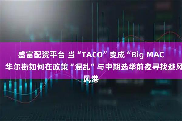 盛富配资平台 当“TACO”变成“Big MAC”，华尔街如何在政策“混乱”与中期选举前夜寻找避风港