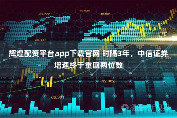 辉煌配资平台app下载官网 时隔3年，中信证券增速终于重回两位数
