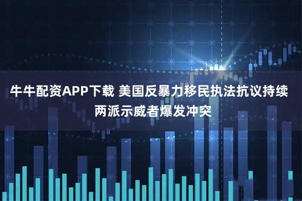 牛牛配资APP下载 美国反暴力移民执法抗议持续  两派示威者爆发冲突