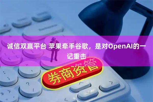 诚信双赢平台 苹果牵手谷歌，是对OpenAI的一记重击