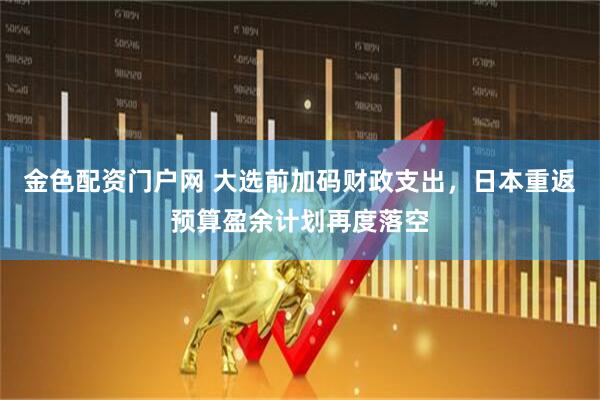 金色配资门户网 大选前加码财政支出，日本重返预算盈余计划再度落空