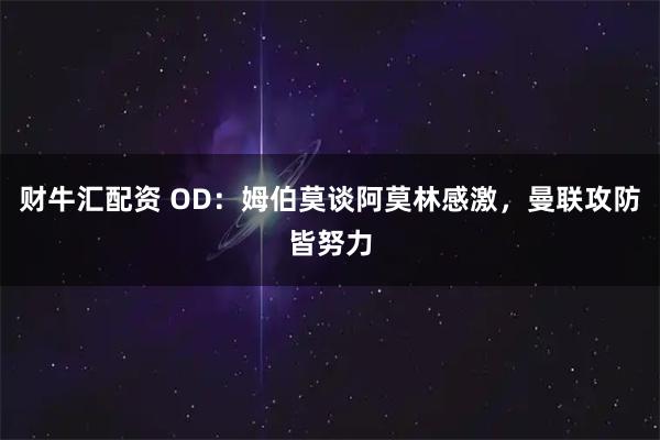 财牛汇配资 OD：姆伯莫谈阿莫林感激，曼联攻防皆努力