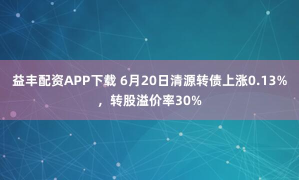 益丰配资APP下载 6月20日清源转债上涨0.13%，转股溢价率30%