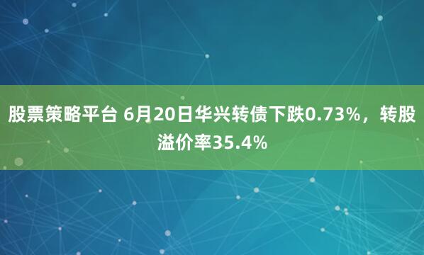 股票策略平台 6月20日华兴转债下跌0.73%，转股溢价率35.4%