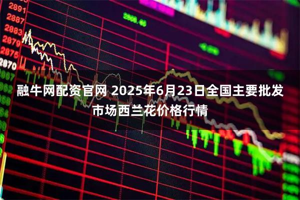 融牛网配资官网 2025年6月23日全国主要批发市场西兰花价格行情