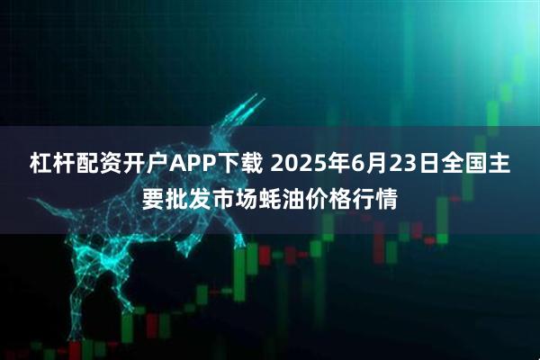 杠杆配资开户APP下载 2025年6月23日全国主要批发市场蚝油价格行情