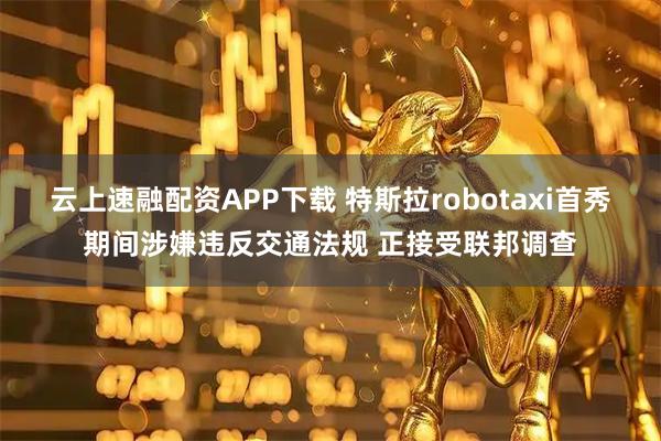 云上速融配资APP下载 特斯拉robotaxi首秀期间涉嫌违反交通法规 正接受联邦调查