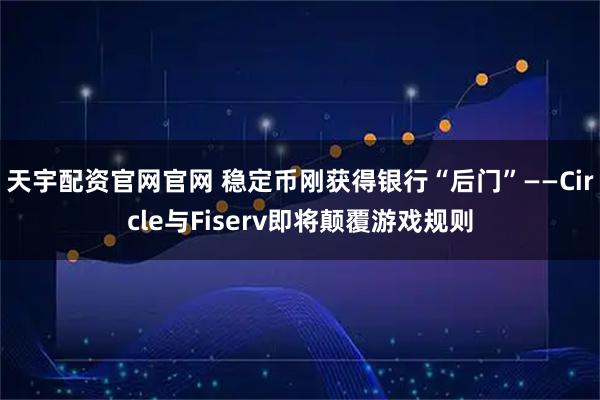 天宇配资官网官网 稳定币刚获得银行“后门”——Circle与Fiserv即将颠覆游戏规则