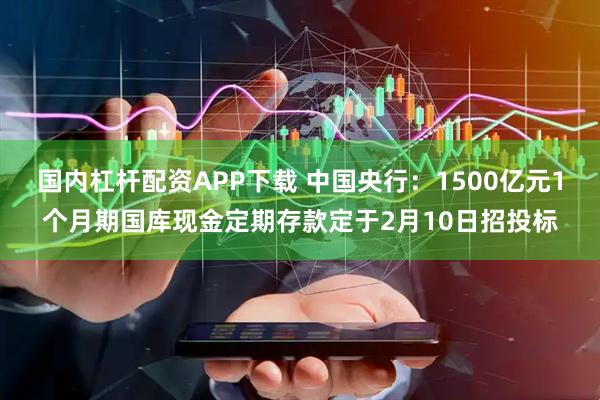 国内杠杆配资APP下载 中国央行：1500亿元1个月期国库现金定期存款定于2月10日招投标