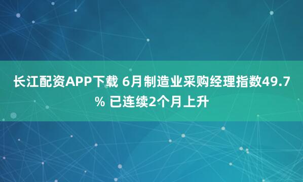长江配资APP下载 6月制造业采购经理指数49.7% 已连续2个月上升