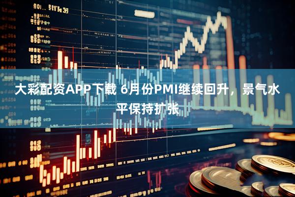 大彩配资APP下载 6月份PMI继续回升，景气水平保持扩张