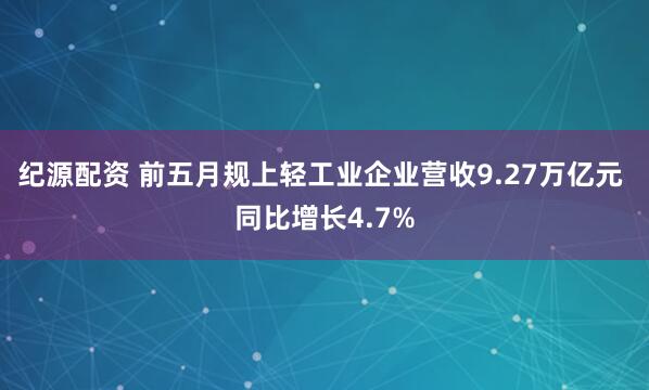 纪源配资 前五月规上轻工业企业营收9.27万亿元 同比增长4.7%