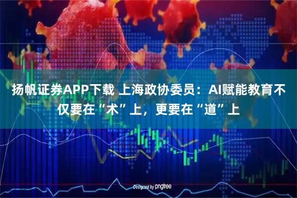 扬帆证券APP下载 上海政协委员：AI赋能教育不仅要在“术”上，更要在“道”上