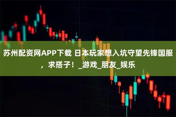 苏州配资网APP下载 日本玩家想入坑守望先锋国服，求搭子！_游戏_朋友_娱乐