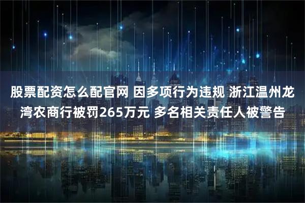 股票配资怎么配官网 因多项行为违规 浙江温州龙湾农商行被罚265万元 多名相关责任人被警告