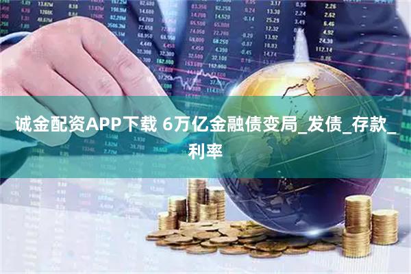 诚金配资APP下载 6万亿金融债变局_发债_存款_利率