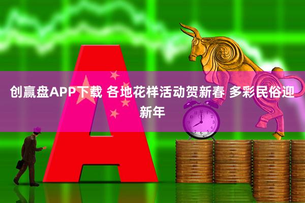 创赢盘APP下载 各地花样活动贺新春 多彩民俗迎新年