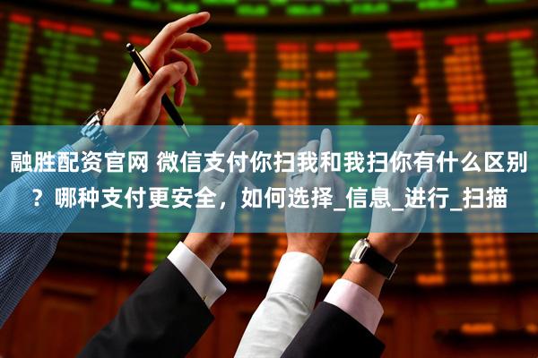 融胜配资官网 微信支付你扫我和我扫你有什么区别？哪种支付更安全，如何选择_信息_进行_扫描