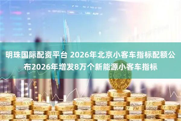 明珠国际配资平台 2026年北京小客车指标配额公布2026年增发8万个新能源小客车指标