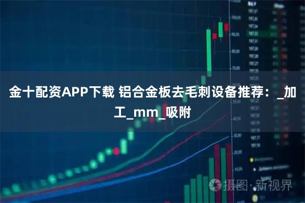 金十配资APP下载 铝合金板去毛刺设备推荐：_加工_mm_吸附