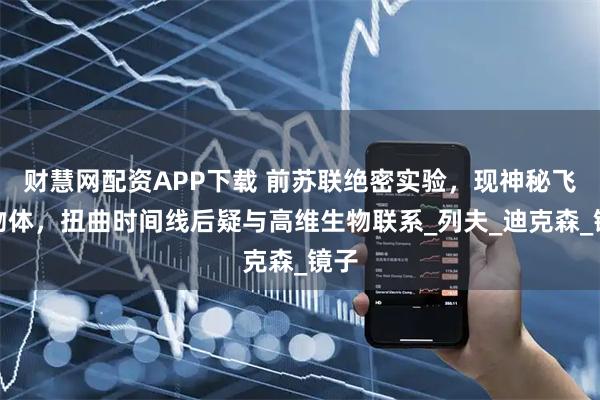 财慧网配资APP下载 前苏联绝密实验，现神秘飞行物体，扭曲时间线后疑与高维生物联系_列夫_迪克森_镜子