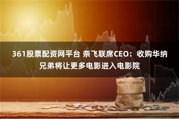 361股票配资网平台 奈飞联席CEO：收购华纳兄弟将让更多电影进入电影院