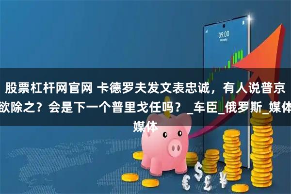 股票杠杆网官网 卡德罗夫发文表忠诚，有人说普京欲除之？会是下一个普里戈任吗？_车臣_俄罗斯_媒体